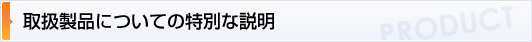 取扱製品についての特別な説明